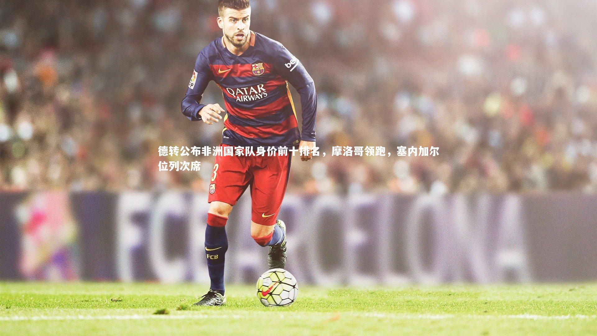 德转公布非洲国家队身价前十排名，摩洛哥领跑，塞内加尔位列次席