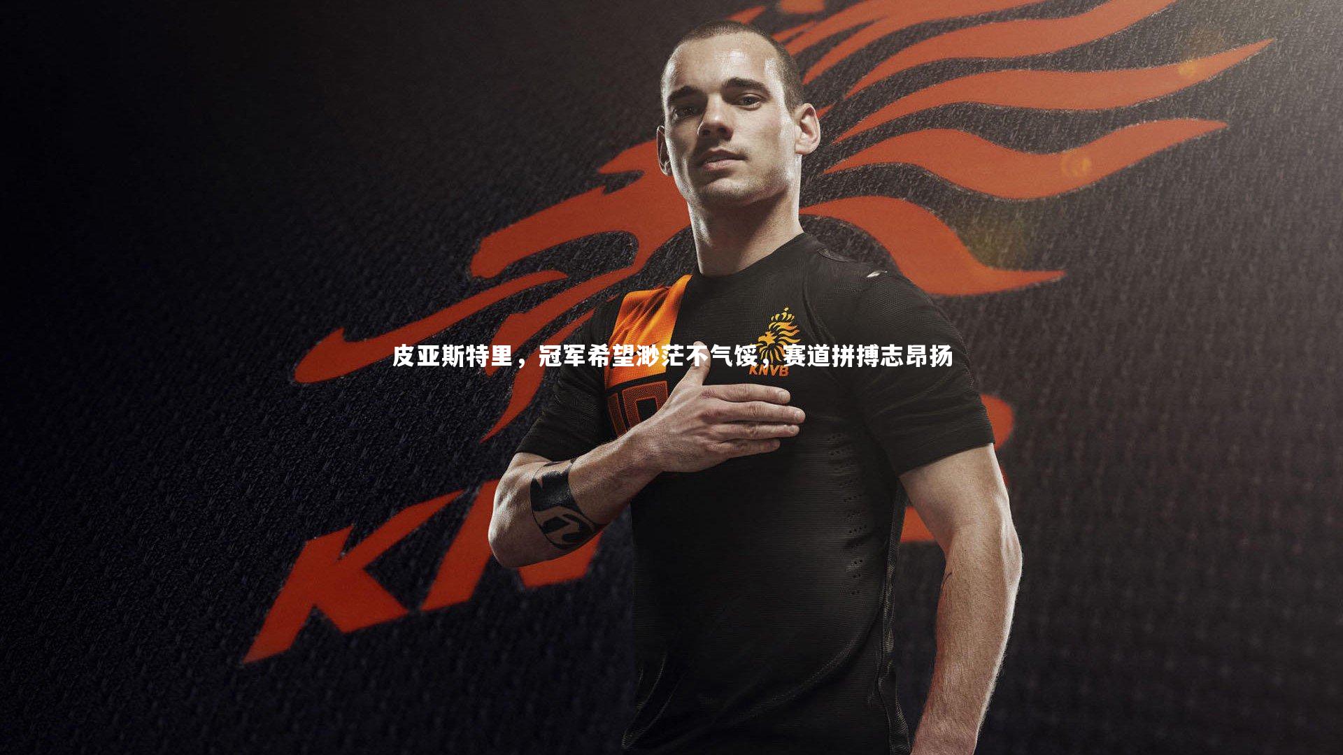 皮亚斯特里，冠军希望渺茫不气馁，赛道拼搏志昂扬