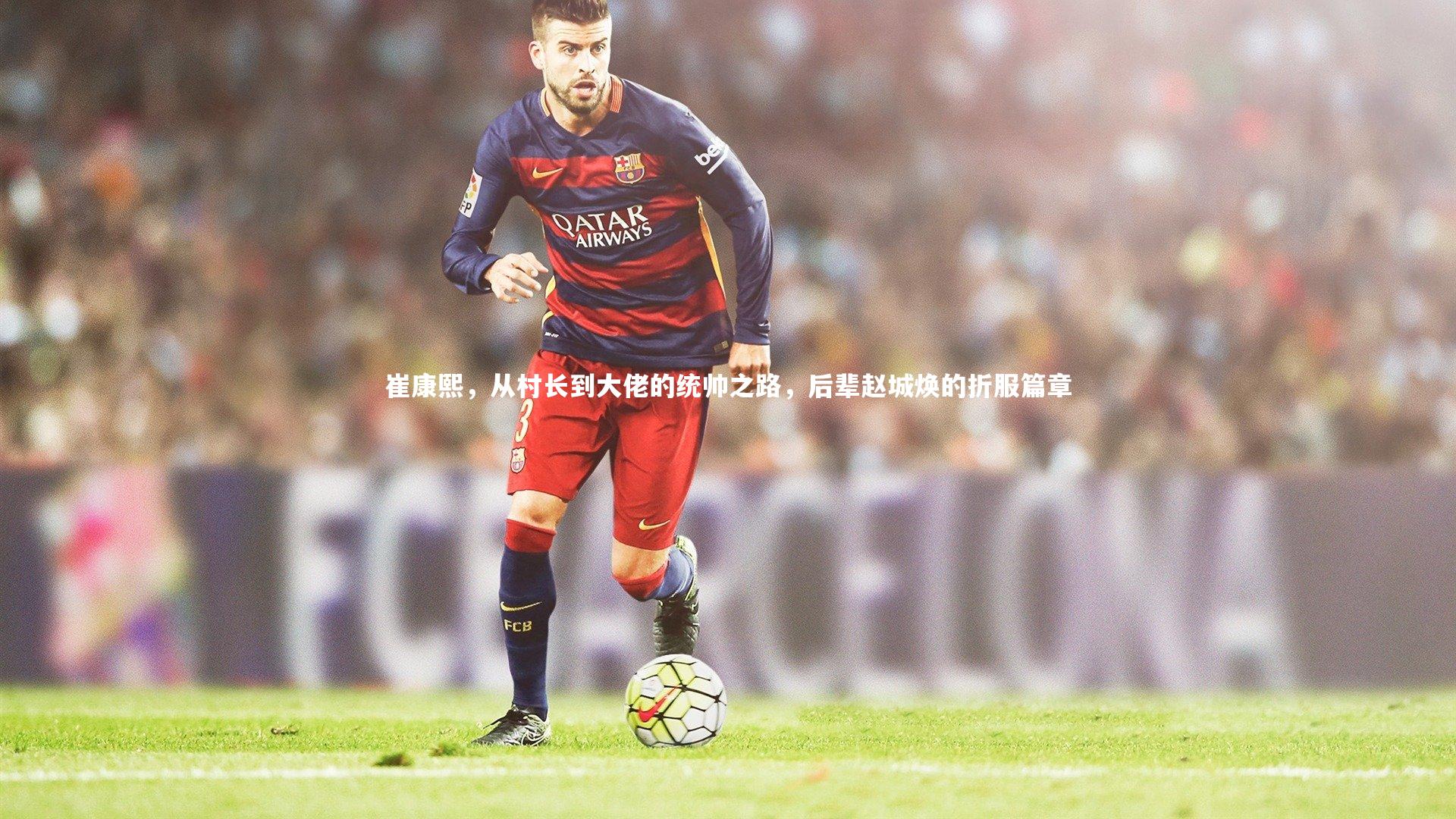 金年会公司_崔康熙，从村长到大佬的统帅之路，后辈赵城焕的折服篇章