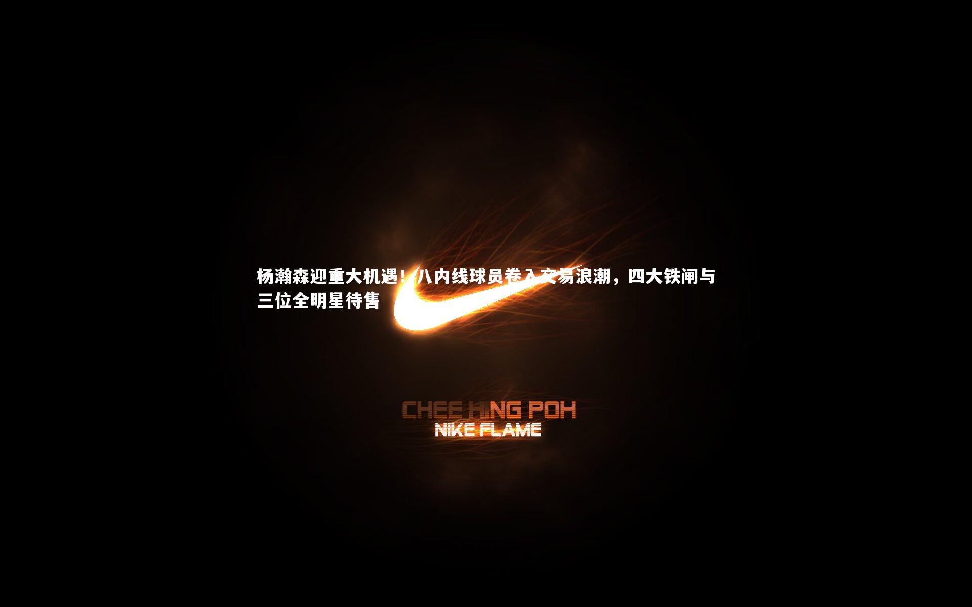 杨瀚森迎重大机遇！八内线球员卷入交易浪潮，四大铁闸与三位全明星待售