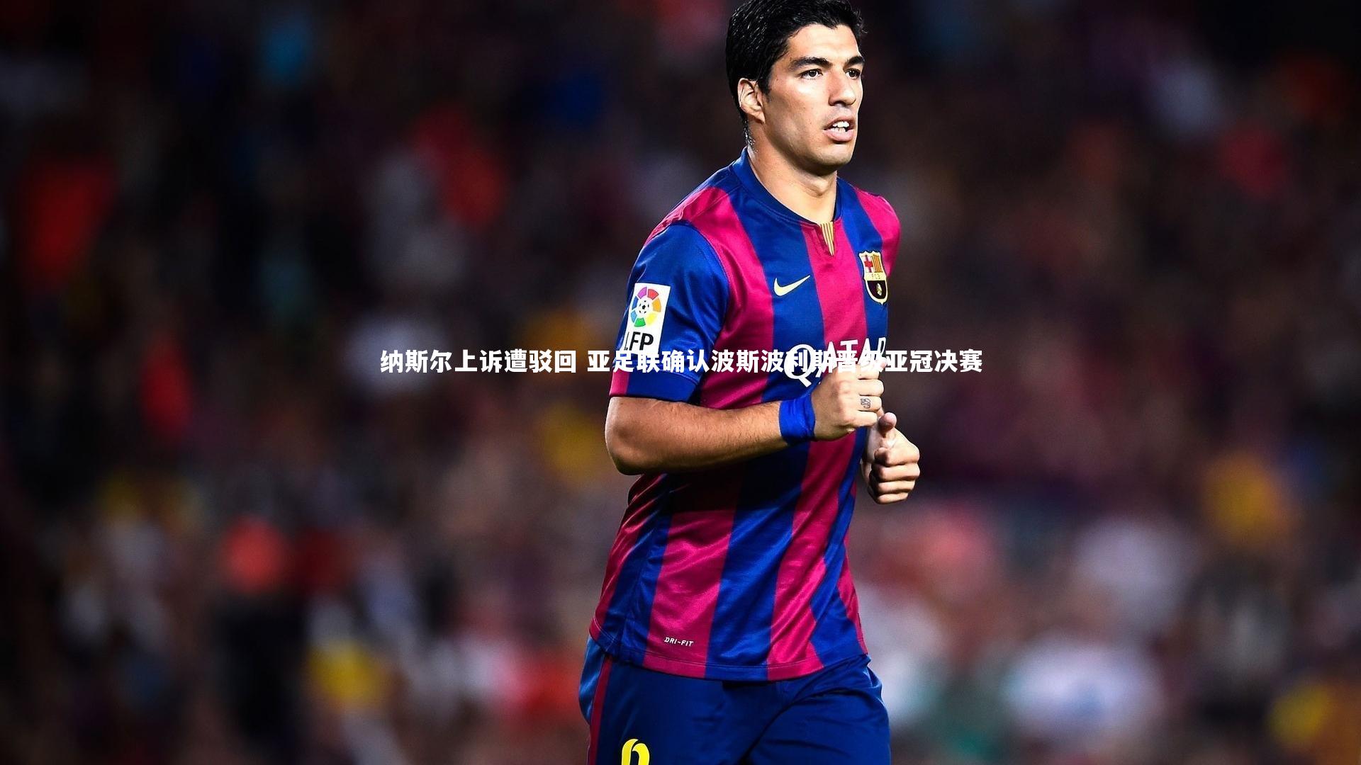 金年会官网：纳斯尔上诉遭驳回 亚足联确认波斯波利斯晋级亚冠决赛